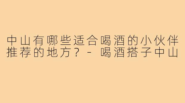 中山有哪些适合喝酒的小伙伴推荐的地方？