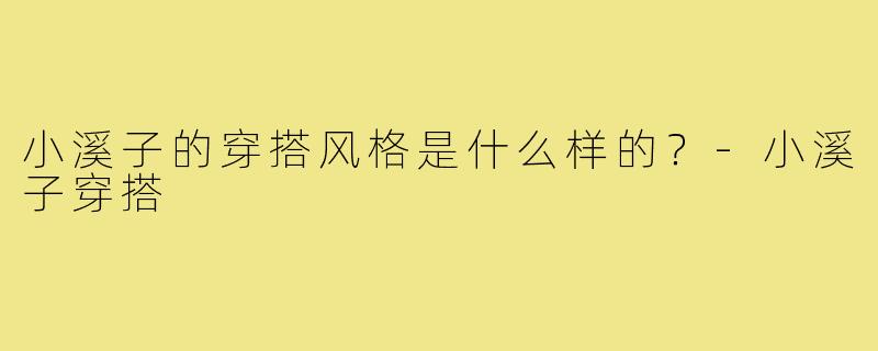 小溪子的穿搭风格是什么样的？-小溪子穿搭