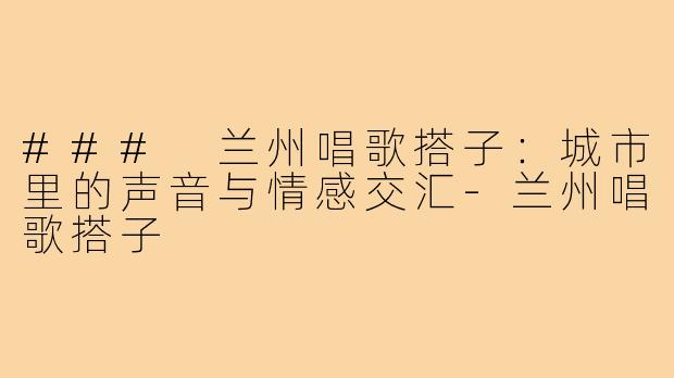 ### 兰州唱歌搭子：城市里的声音与情感交汇-兰州唱歌搭子