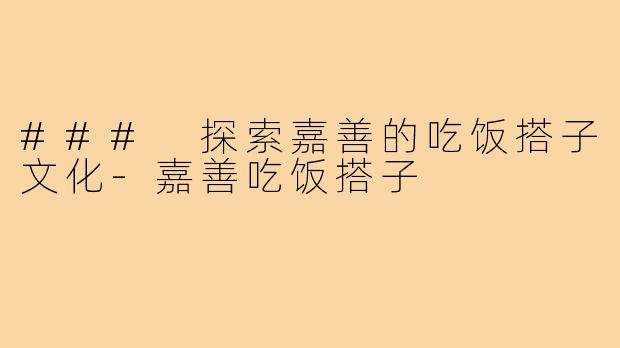 ### 探索嘉善的吃饭搭子文化-嘉善吃饭搭子