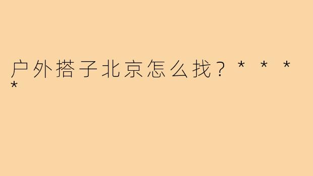 户外搭子北京怎么找?****