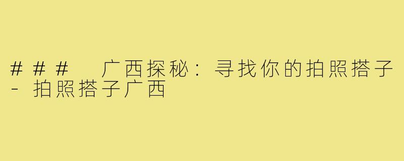 ### 广西探秘:寻找你的拍照搭子-拍照搭子广西