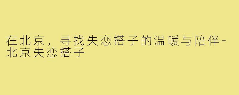 在北京,寻找失恋搭子的温暖与陪伴-北京失恋搭子
