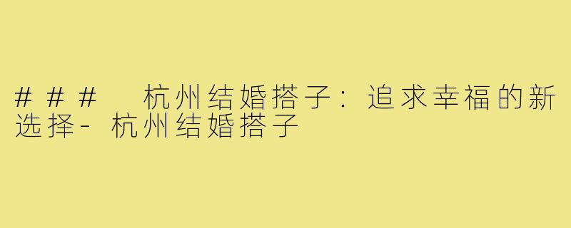 ### 杭州结婚搭子:追求幸福的新选择-杭州结婚搭子