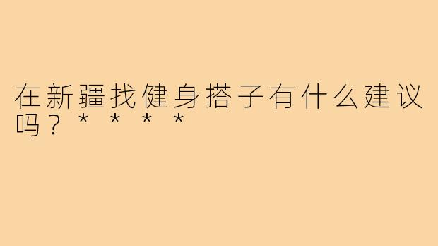 在新疆找健身搭子有什么建议吗？****