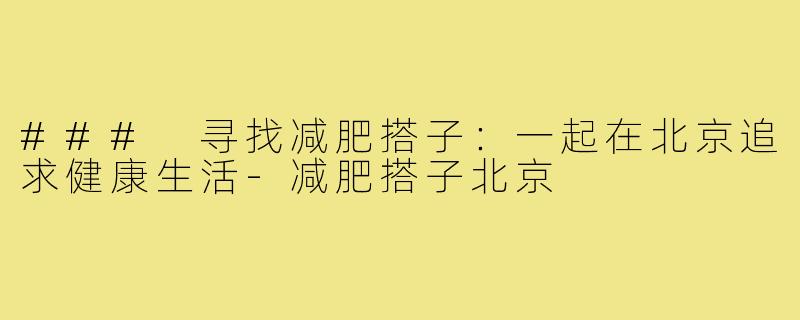 ### 寻找减肥搭子：一起在北京追求健康生活-减肥搭子北京
