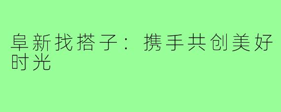 阜新找搭子：携手共创美好时光