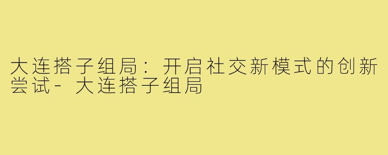 大连搭子组局:开启社交新模式的创新尝试-大连搭子组局