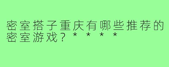 密室搭子重庆有哪些推荐的密室游戏？****