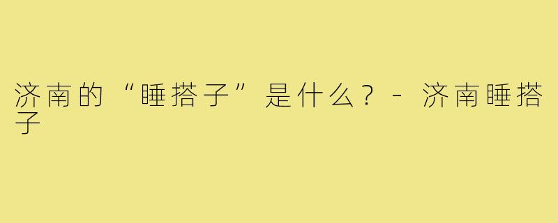 济南的“睡搭子”是什么？
