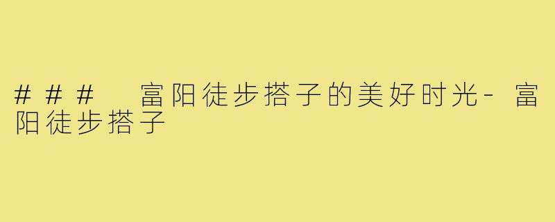 ### 富阳徒步搭子的美好时光-富阳徒步搭子