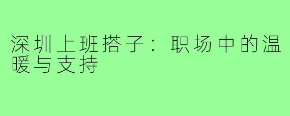 深圳上班搭子:职场中的温暖与支持