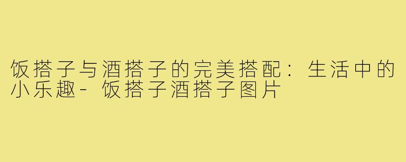 饭搭子与酒搭子的完美搭配:生活中的小乐趣-饭搭子酒搭子图片
