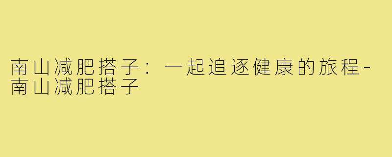 南山减肥搭子:一起追逐健康的旅程-南山减肥搭子