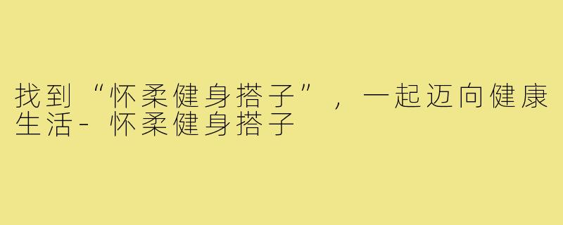 找到“怀柔健身搭子”,一起迈向健康生活-怀柔健身搭子
