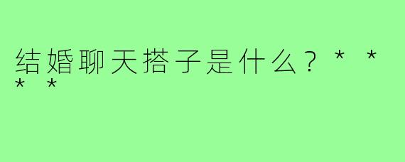 结婚聊天搭子是什么?****