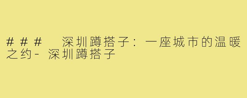 ### 深圳蹲搭子:一座城市的温暖之约-深圳蹲搭子