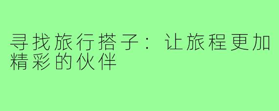 寻找旅行搭子：让旅程更加精彩的伙伴