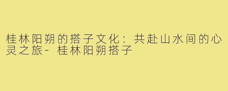 桂林阳朔的搭子文化：共赴山水间的心灵之旅-桂林阳朔搭子