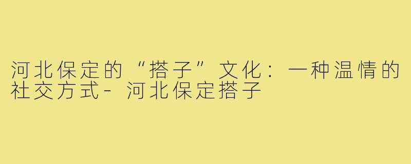 河北保定的“搭子”文化:一种温情的社交方式-河北保定搭子