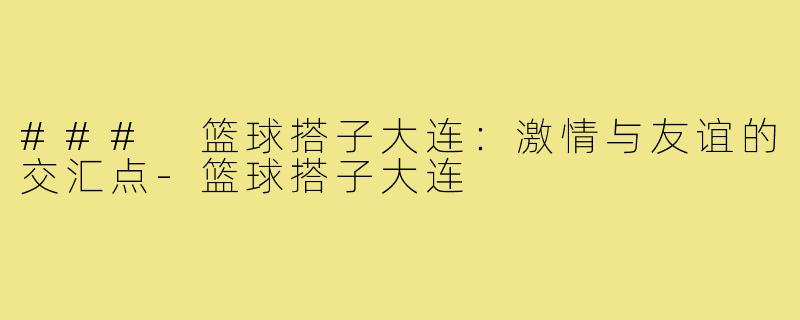 ### 篮球搭子大连：激情与友谊的交汇点-篮球搭子大连