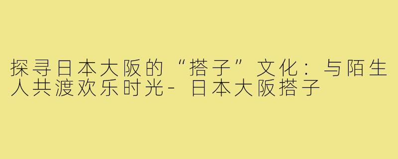 探寻日本大阪的“搭子”文化：与陌生人共渡欢乐时光
