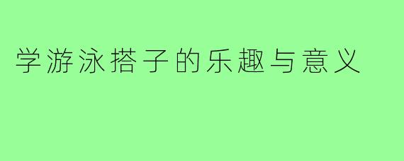学游泳搭子的乐趣与意义