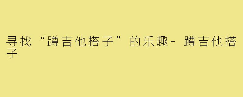 寻找“蹲吉他搭子”的乐趣-蹲吉他搭子