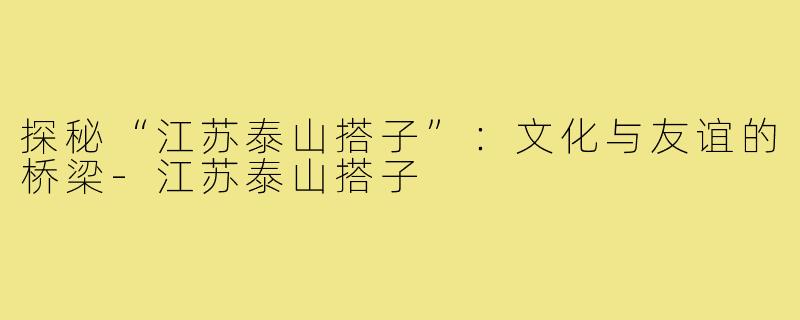 探秘“江苏泰山搭子”:文化与友谊的桥梁-江苏泰山搭子