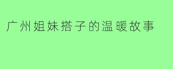 广州姐妹搭子的温暖故事
