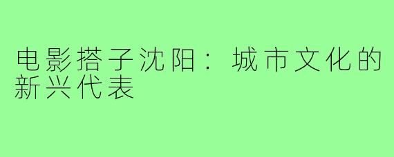 电影搭子沈阳：城市文化的新兴代表