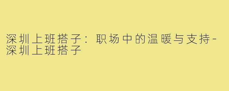 深圳上班搭子：职场中的温暖与支持