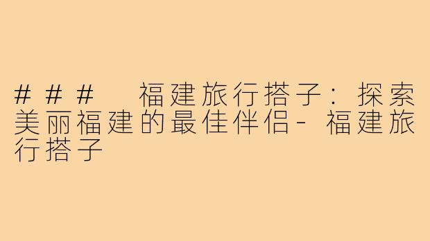 ### 福建旅行搭子:探索美丽福建的最佳伴侣-福建旅行搭子