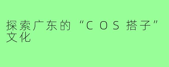 探索广东的“COS搭子”文化