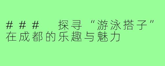 ### 探寻“游泳搭子”在成都的乐趣与魅力