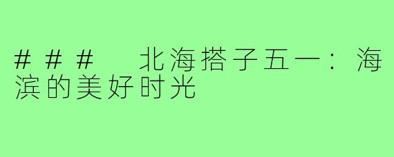 ### 北海搭子五一:海滨的美好时光