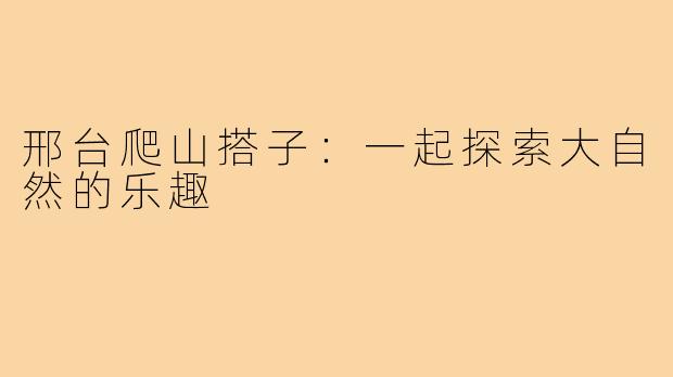 邢台爬山搭子:一起探索大自然的乐趣