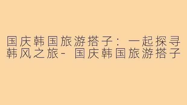 国庆韩国旅游搭子：一起探寻韩风之旅
