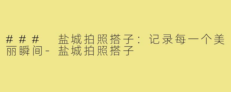 ### 盐城拍照搭子:记录每一个美丽瞬间-盐城拍照搭子
