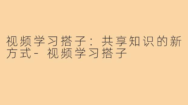 视频学习搭子：共享知识的新方式