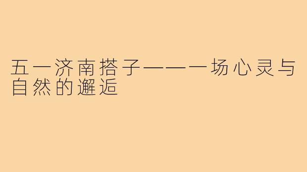 五一济南搭子——一场心灵与自然的邂逅