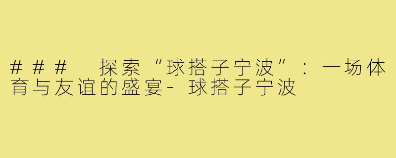 ### 探索“球搭子宁波”：一场体育与友谊的盛宴-球搭子宁波