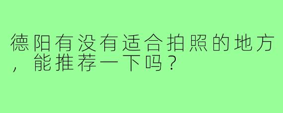 德阳有没有适合拍照的地方，能推荐一下吗？  