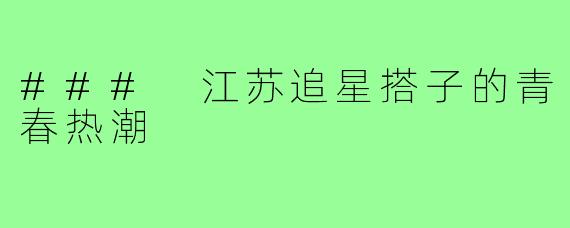 ### 江苏追星搭子的青春热潮