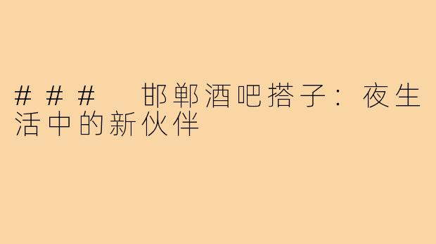 ### 邯郸酒吧搭子：夜生活中的新伙伴