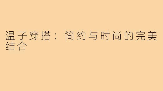 温子穿搭:简约与时尚的完美结合
