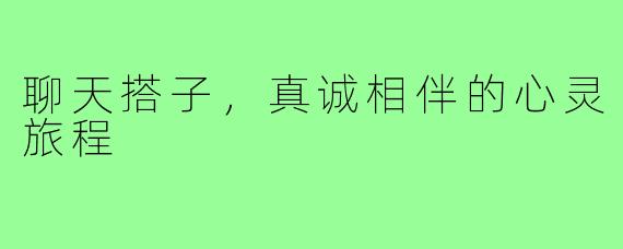 聊天搭子，真诚相伴的心灵旅程