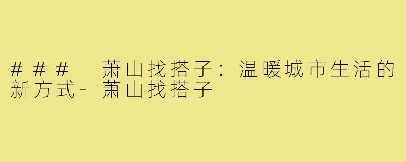 ### 萧山找搭子:温暖城市生活的新方式-萧山找搭子