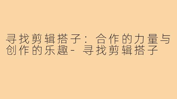 寻找剪辑搭子:合作的力量与创作的乐趣-寻找剪辑搭子