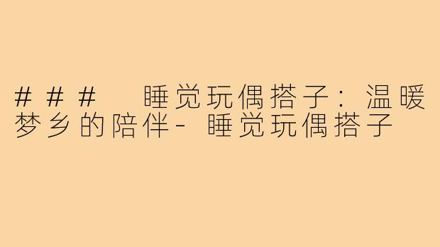 ### 睡觉玩偶搭子:温暖梦乡的陪伴-睡觉玩偶搭子